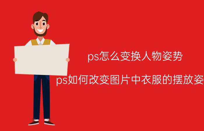 ps怎么变换人物姿势 ps如何改变图片中衣服的摆放姿势？